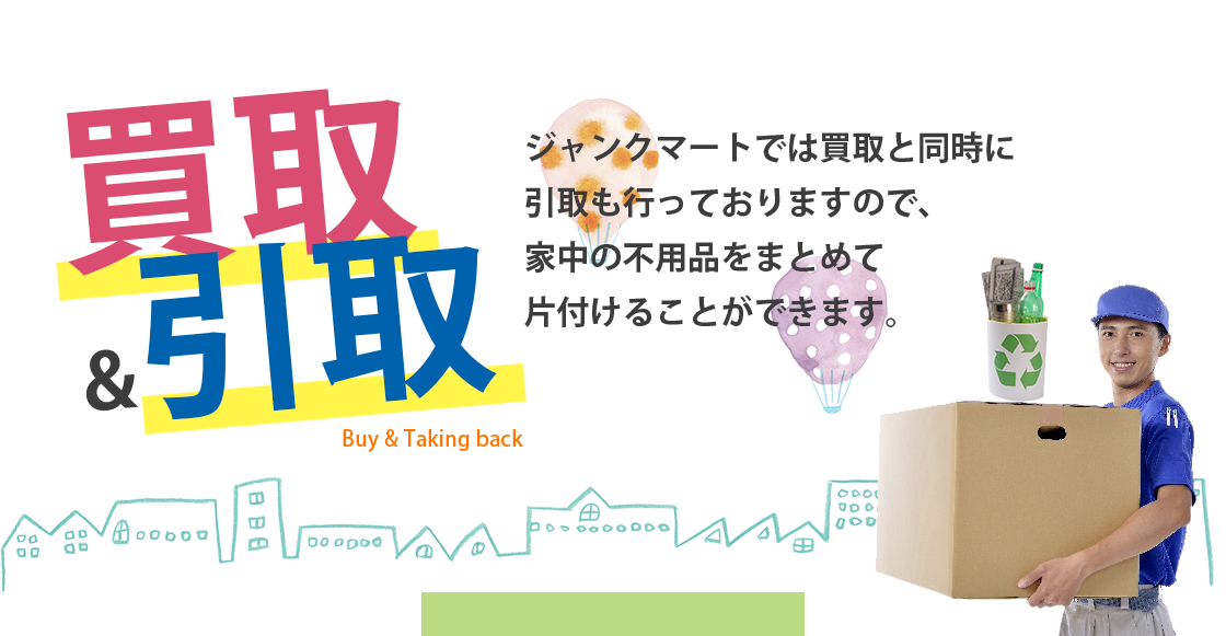 買取＆引取 ジャンクマートでは買取と同時に引取も行っておりますので、家中の不用品をまとめて片付けることができます。